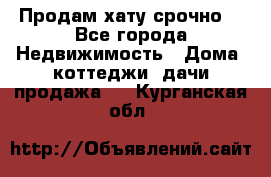 Продам хату срочно  - Все города Недвижимость » Дома, коттеджи, дачи продажа   . Курганская обл.